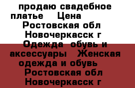 продаю свадебное платье  › Цена ­ 35 000 - Ростовская обл., Новочеркасск г. Одежда, обувь и аксессуары » Женская одежда и обувь   . Ростовская обл.,Новочеркасск г.